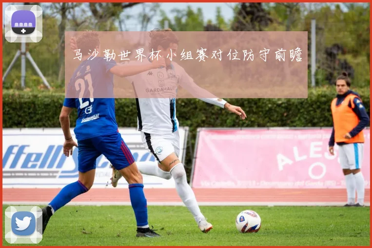 马沙勒世界杯小组赛对位防守前瞻