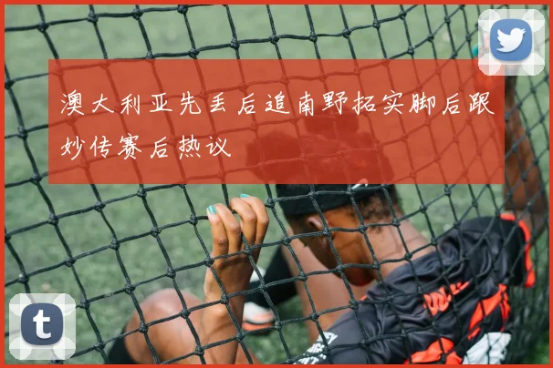 澳大利亚先丢后追南野拓实脚后跟妙传赛后热议