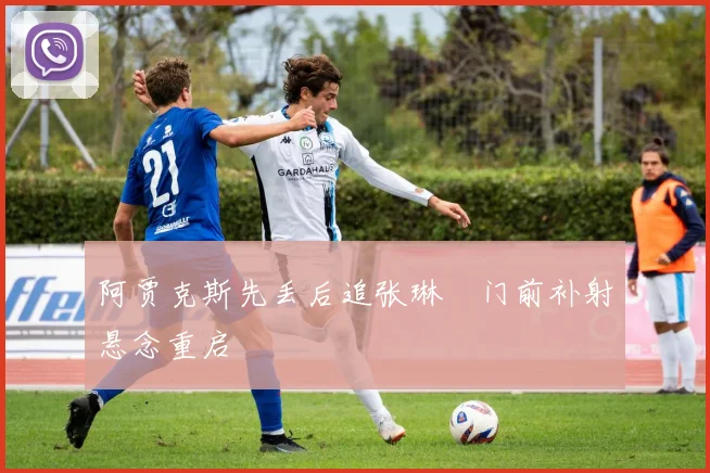 阿贾克斯先丢后追张琳芃门前补射悬念重启