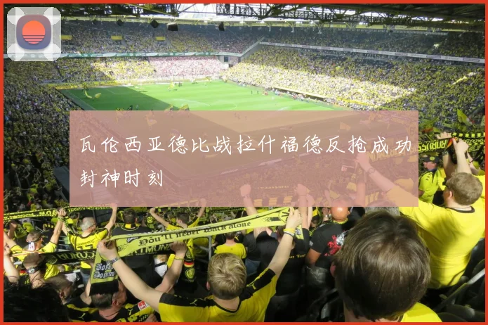 瓦伦西亚德比战拉什福德反抢成功封神时刻