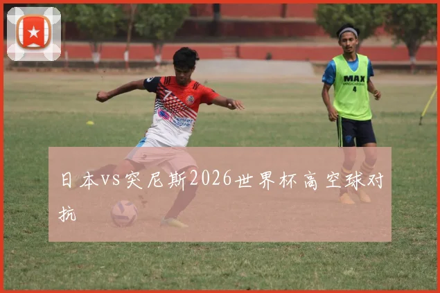 日本vs突尼斯2026世界杯高空球对抗