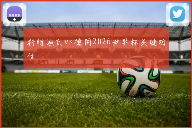 科特迪瓦vs德国2026世界杯关键对位