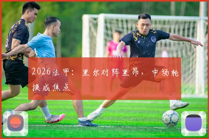 2026法甲：里尔对阵里昂，中场轮换成焦点
