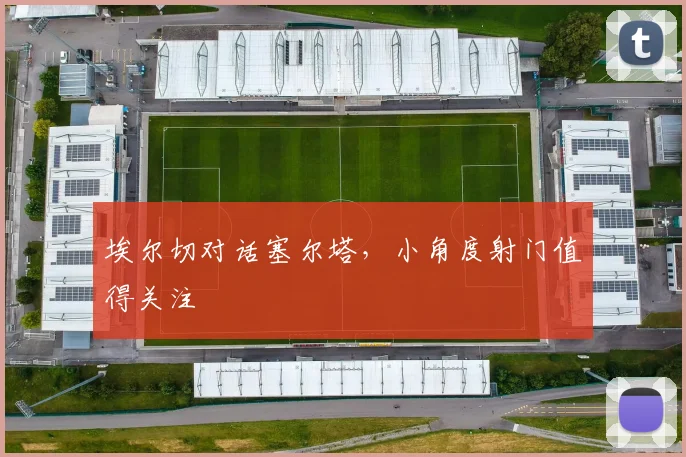 埃尔切对话塞尔塔,小角度射门值得关注