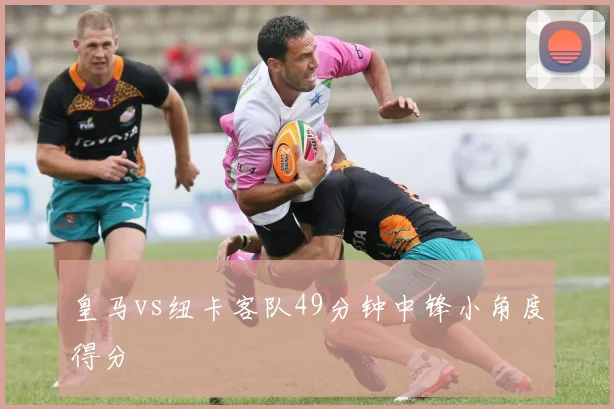 皇马vs纽卡客队49分钟中锋小角度得分