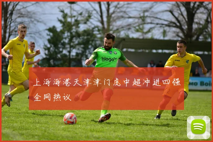 上海海港天津津门虎中超冲进四强全网热议