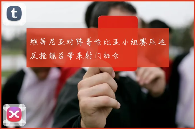 维蒂尼亚对阵哥伦比亚小组赛压迫反抢能否带来射门机会