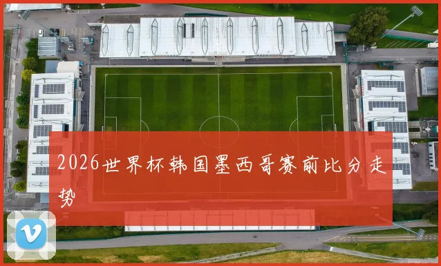 2026世界杯韩国墨西哥赛前比分走势