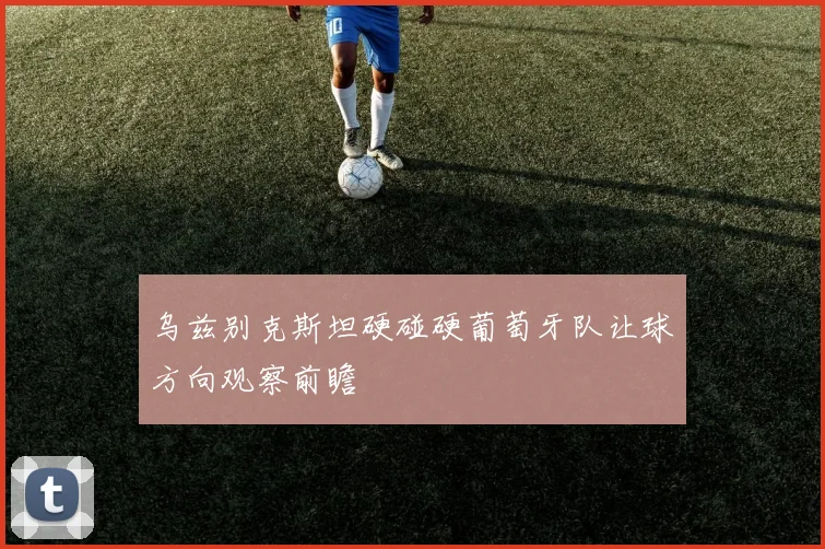 乌兹别克斯坦硬碰硬葡萄牙队让球方向观察前瞻