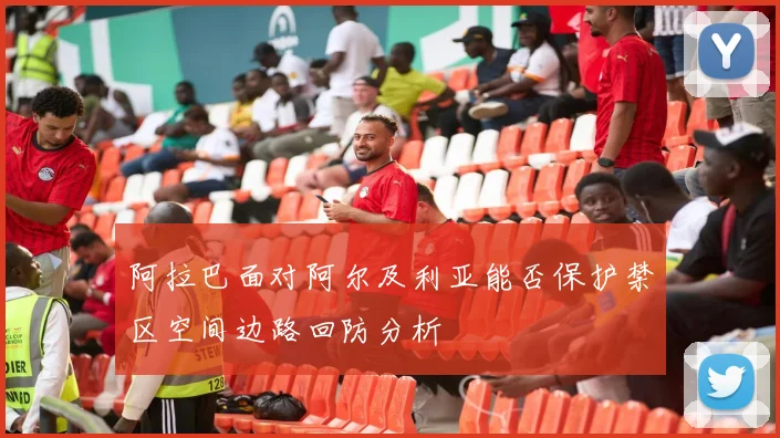 阿拉巴面对阿尔及利亚能否保护禁区空间边路回防分析