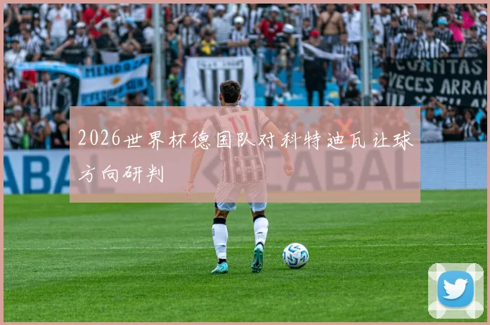 2026世界杯德国队对科特迪瓦让球方向研判