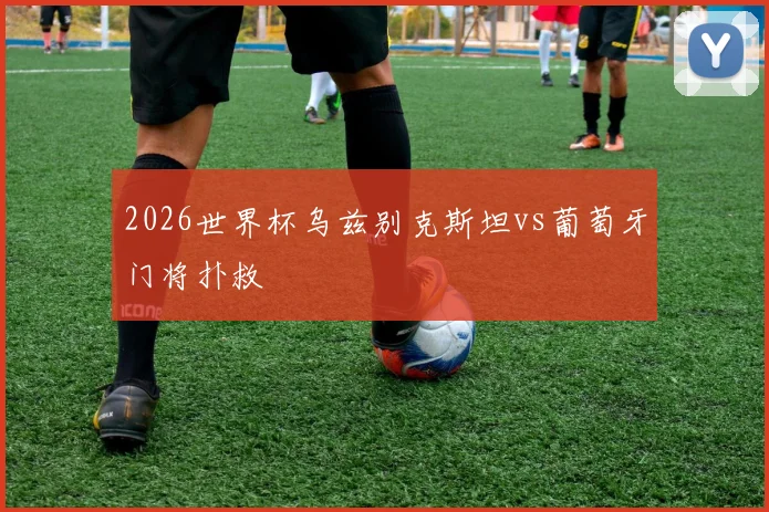 2026世界杯乌兹别克斯坦vs葡萄牙门将扑救