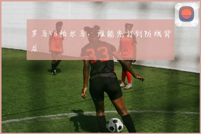 罗马vs帕尔马，谁能先打到防线背后