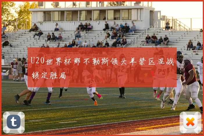 U20世界杯那不勒斯领头羊禁区混战锁定胜局