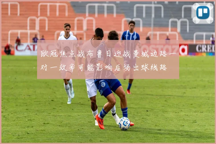 欧冠焦点战布鲁日迎战曼城边路一对一效率可能影响后场出球线路