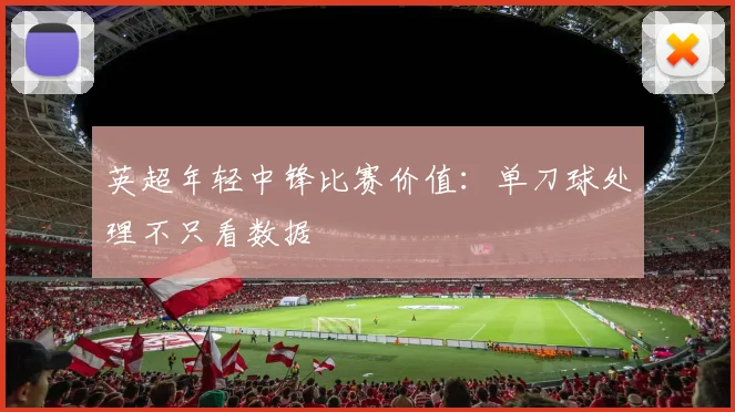英超年轻中锋比赛价值：单刀球处理不只看数据