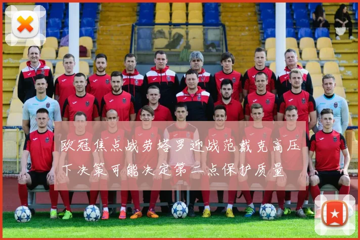 欧冠焦点战劳塔罗迎战范戴克高压下决策可能决定第二点保护质量