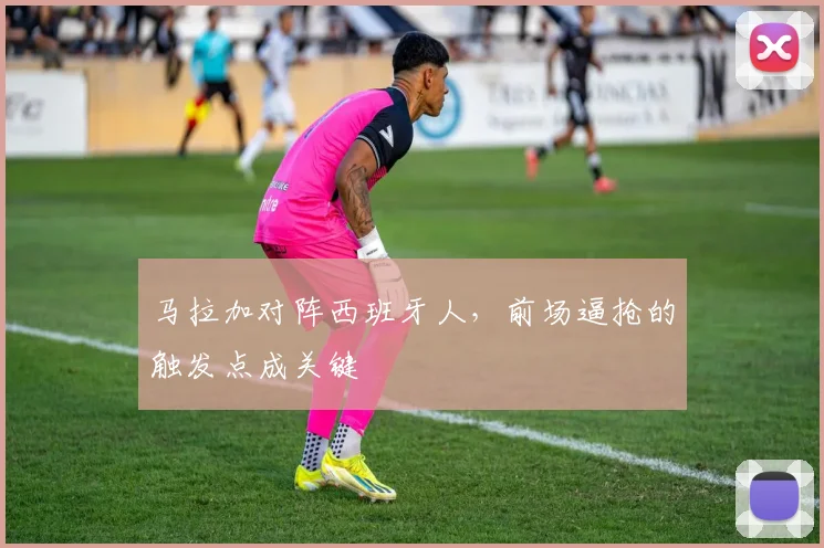 马拉加对阵西班牙人，前场逼抢的触发点成关键