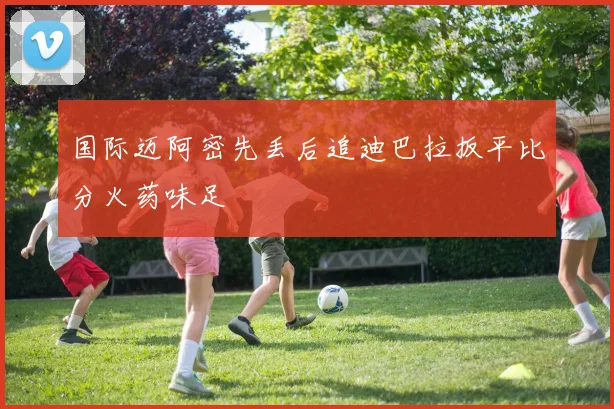 国际迈阿密先丢后追迪巴拉扳平比分火药味足