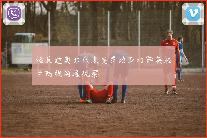 格瓦迪奥尔代表克罗地亚对阵英格兰防线沟通观察