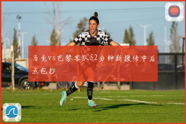马竞vs巴黎客队52分钟新援传中后点包抄