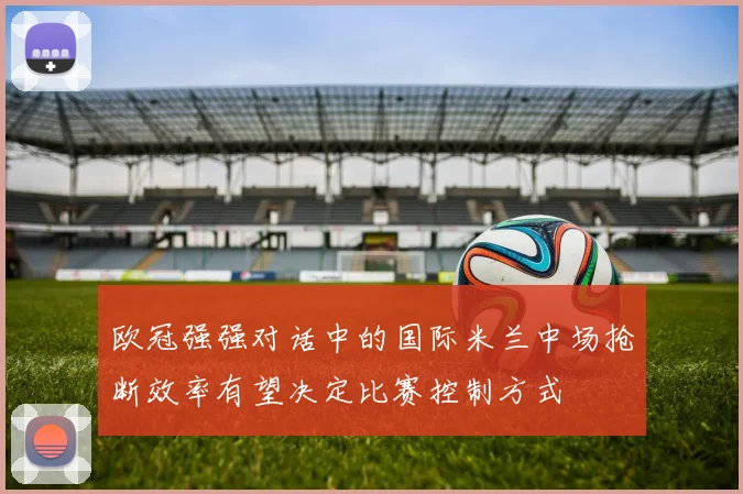 欧冠强强对话中的国际米兰中场抢断效率有望决定比赛控制方式