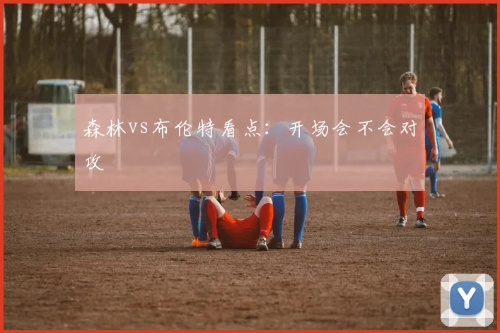 森林vs布伦特看点：开场会不会对攻