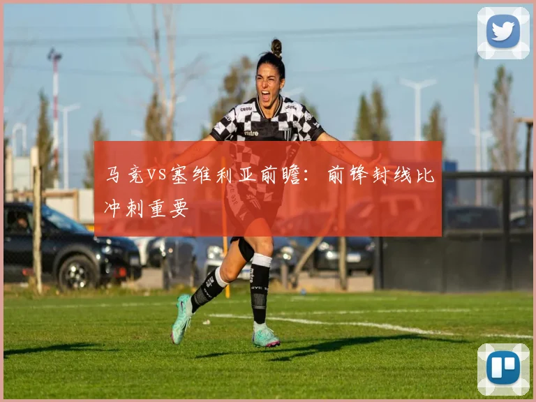 马竞vs塞维利亚前瞻：前锋封线比冲刺重要