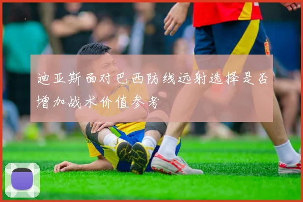 迪亚斯面对巴西防线远射选择是否增加战术价值参考