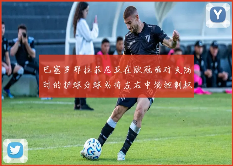 巴塞罗那拉菲尼亚在欧冠面对夹防时的护球分球或将左右中场控制权
