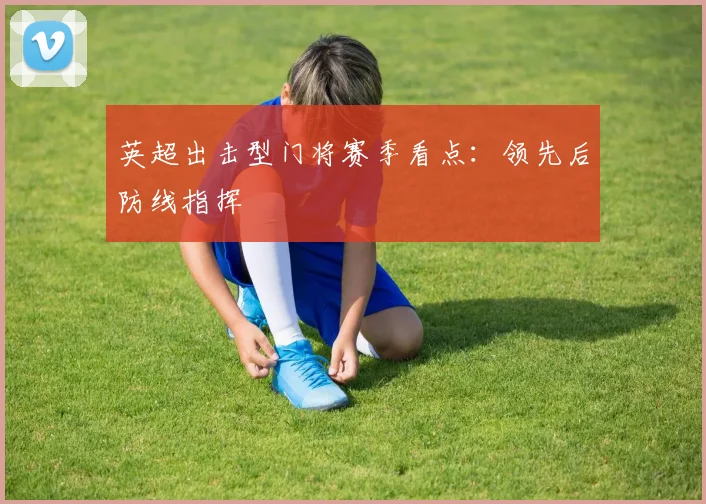 英超出击型门将赛季看点：领先后防线指挥