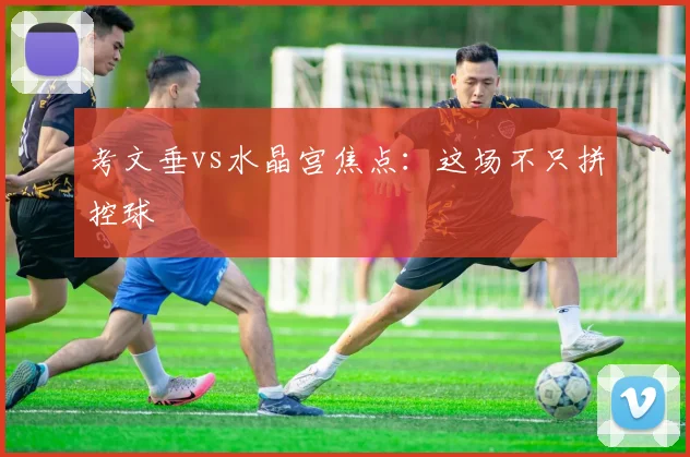 考文垂vs水晶宫焦点：这场不只拼控球