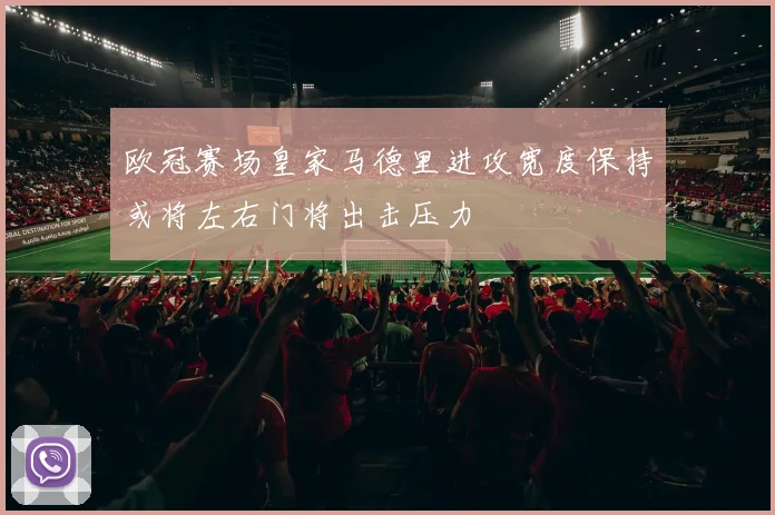 欧冠赛场皇家马德里进攻宽度保持或将左右门将出击压力