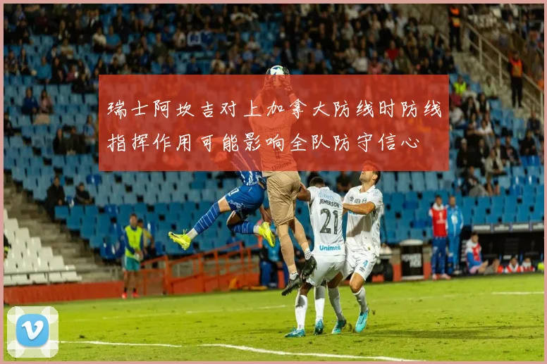 瑞士阿坎吉对上加拿大防线时防线指挥作用可能影响全队防守信心