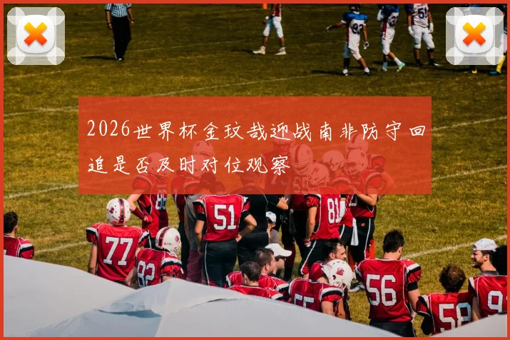 2026世界杯金玟哉迎战南非防守回追是否及时对位观察