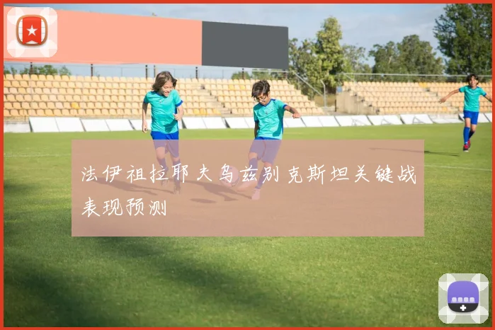 法伊祖拉耶夫乌兹别克斯坦关键战表现预测