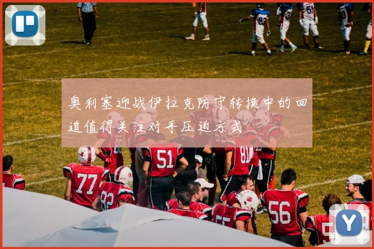 奥利塞迎战伊拉克防守转换中的回追值得关注对手压迫方式