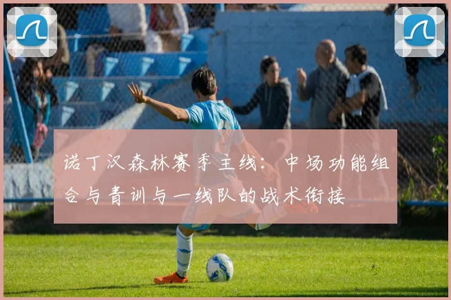 诺丁汉森林赛季主线：中场功能组合与青训与一线队的战术衔接